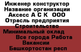 Инженер-конструктор › Название организации ­ Аксесс-А.С.К, ООО › Отрасль предприятия ­ Строительство › Минимальный оклад ­ 35 000 - Все города Работа » Вакансии   . Башкортостан респ.